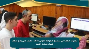 تغيرات مهمة في تنسيق المرحلة الأولى 2025.. تعرف على رفع سقف قبول كليات القمة